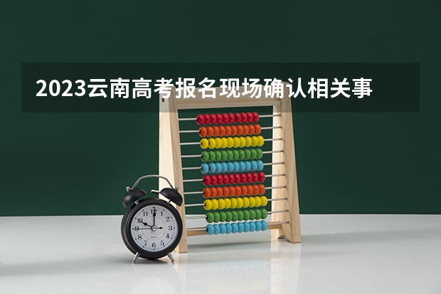 2023云南高考报名现场确认相关事项 距离2023高考还剩多少天