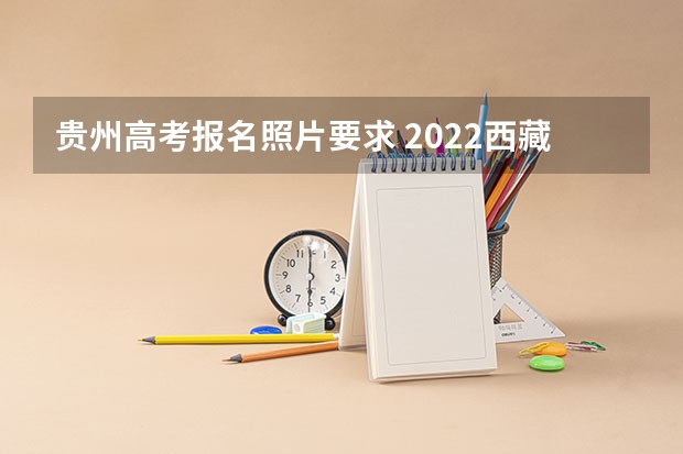 贵州高考报名照片要求 2022西藏高考985和211大学录取率是多少