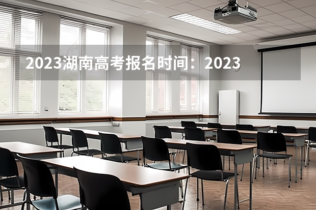 2023湖南高考报名时间：2023湖南高考报名政策及报名入口 2023年贵州省高考报名费是多少