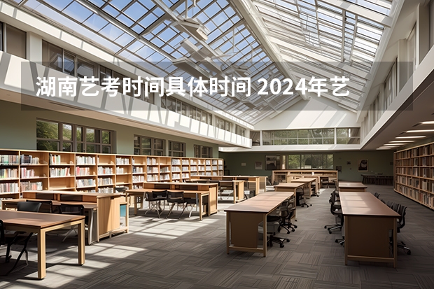 湖南艺考时间具体时间 2024年艺考的时间安排是怎样的？