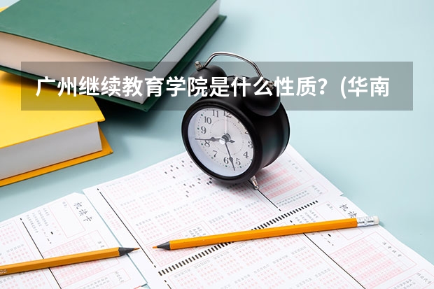 广州继续教育学院是什么性质？(华南理工大学继续教育怎么样啊？)