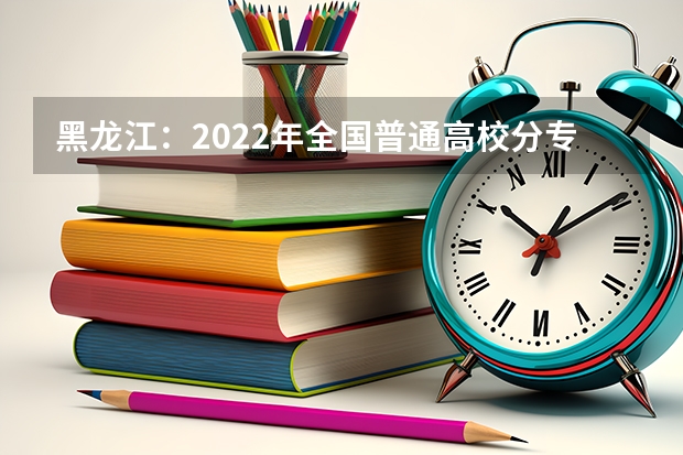 黑龙江：2022年全国普通高校分专业录取分数线