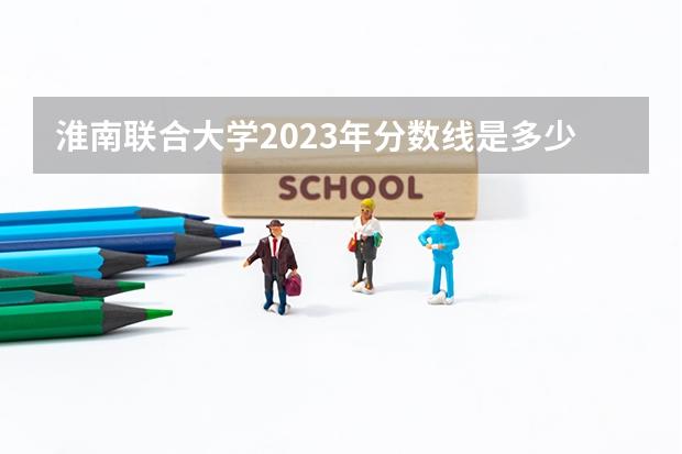 淮南联合大学2023年分数线是多少 淮南联合大学往年分数参考