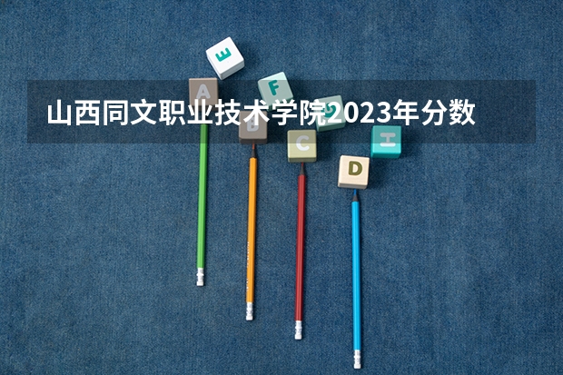 山西同文职业技术学院2023年分数线是多少 山西同文职业技术学院往年分数参考