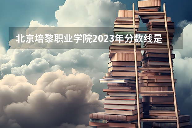 北京培黎职业学院2023年分数线是多少 北京培黎职业学院往年分数参考