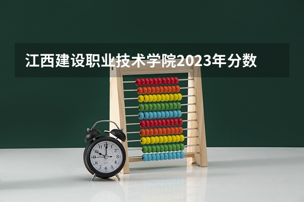 江西建设职业技术学院2023年分数线是多少 江西建设职业技术学院往年分数参考