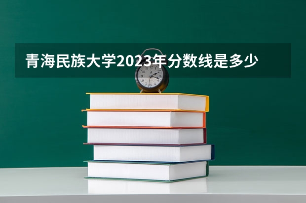 青海民族大学2023年分数线是多少 青海民族大学往年分数参考