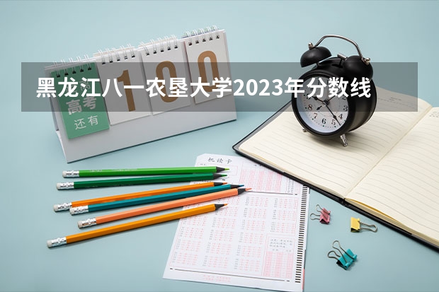 黑龙江八一农垦大学2023年分数线是多少 黑龙江八一农垦大学往年分数参考