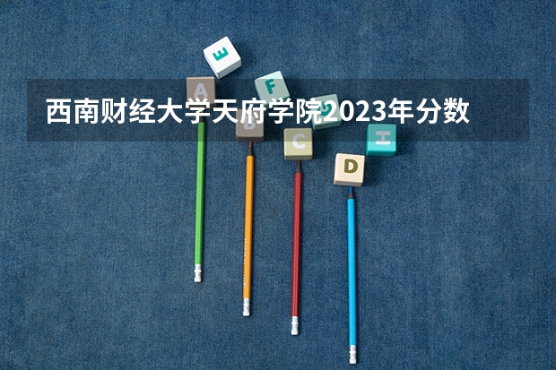西南财经大学天府学院2023年分数线是多少 西南财经大学天府学院往年分数参考