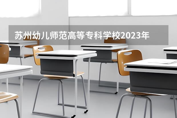 苏州幼儿师范高等专科学校2023年分数线是多少 苏州幼儿师范高等专科学校往年分数参考