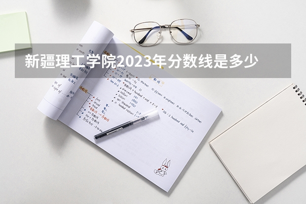 新疆理工学院2023年分数线是多少 新疆理工学院往年分数参考
