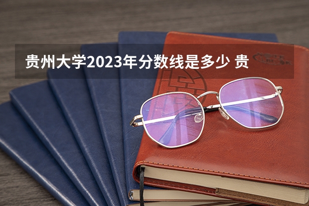 贵州大学2023年分数线是多少 贵州大学往年分数参考