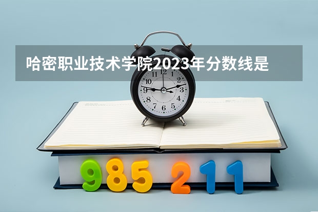 哈密职业技术学院2023年分数线是多少 哈密职业技术学院往年分数参考