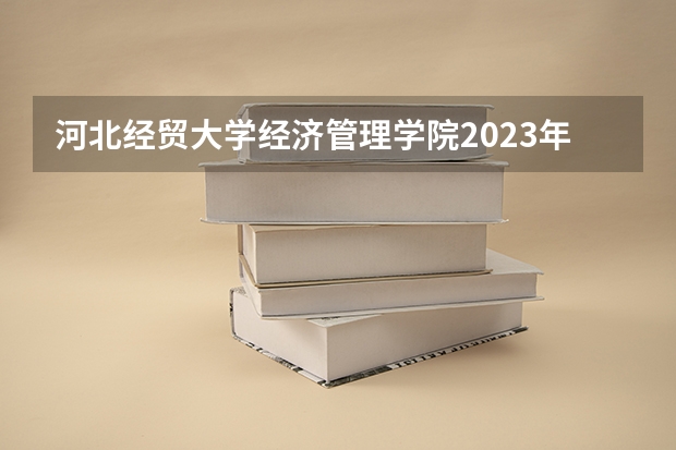 河北经贸大学经济管理学院2023年分数线是多少 河北经贸大学经济管理学院往年分数参考