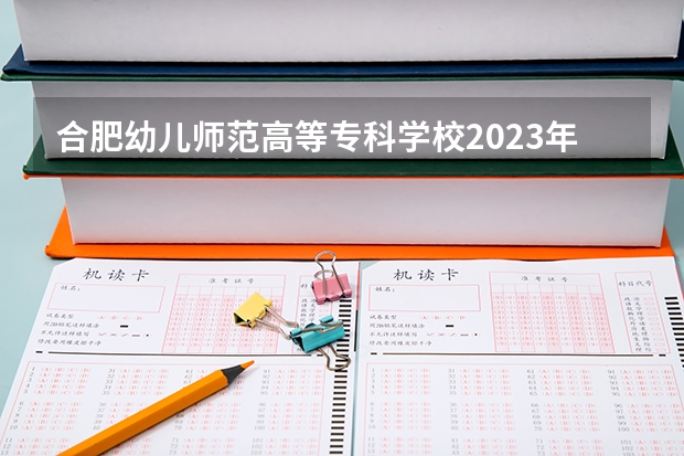 合肥幼儿师范高等专科学校2023年分数线是多少 合肥幼儿师范高等专科学校往年分数参考