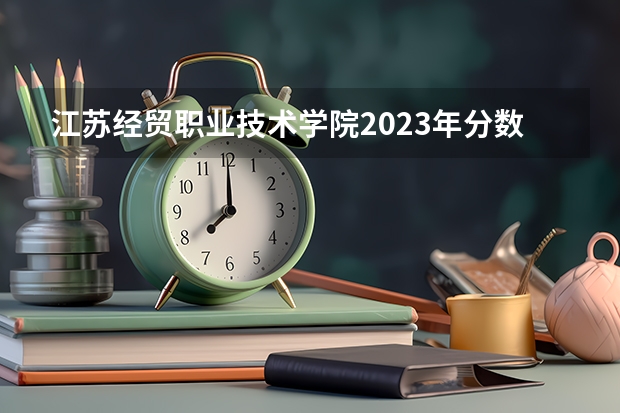 江苏经贸职业技术学院2023年分数线是多少 江苏经贸职业技术学院往年分数参考