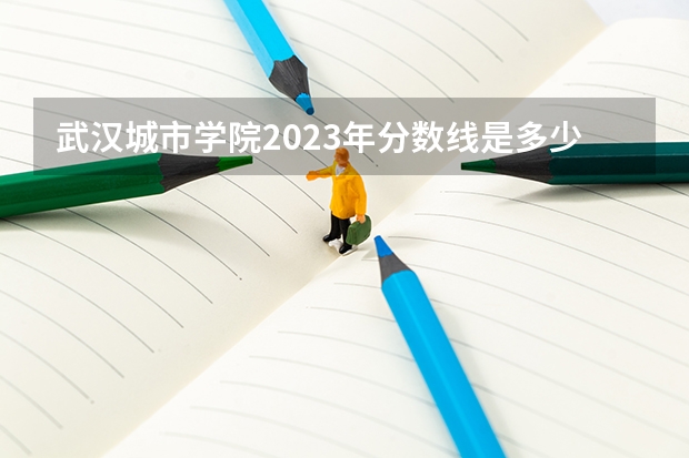 武汉城市学院2023年分数线是多少 武汉城市学院往年分数参考