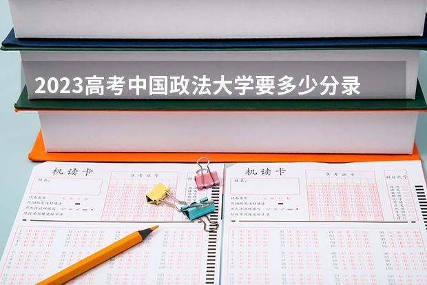 2023高考中国政法大学要多少分录取 2023年北京高考报名入口官网（含北京高考报名时间）