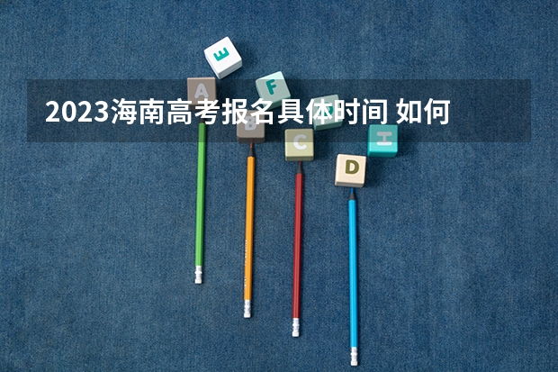 2023海南高考报名具体时间 如何正确选科