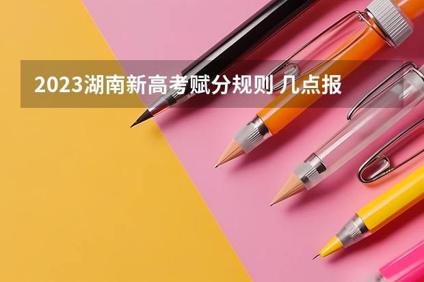 2023湖南新高考赋分规则 几点报志愿