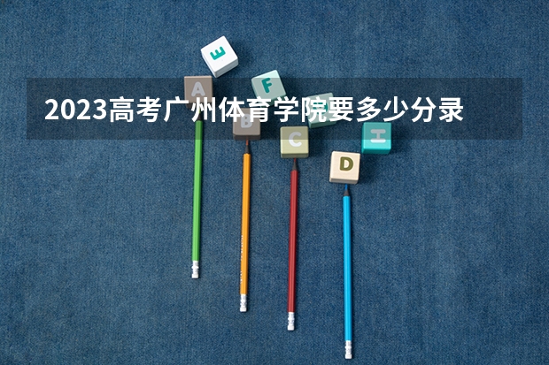2023高考广州体育学院要多少分录取 预计2023年云南高考报名人数是多少