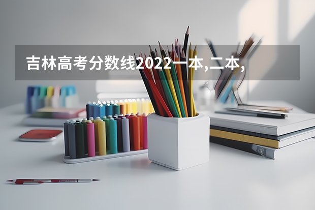 吉林高考分数线2022一本,二本,专科一览表 有什么具体内容