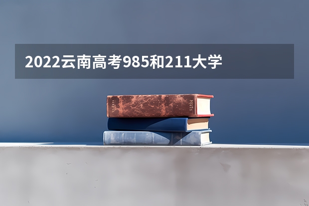2022云南高考985和211大学录取率是多少 2022山东高考985和211大学录取率是多少