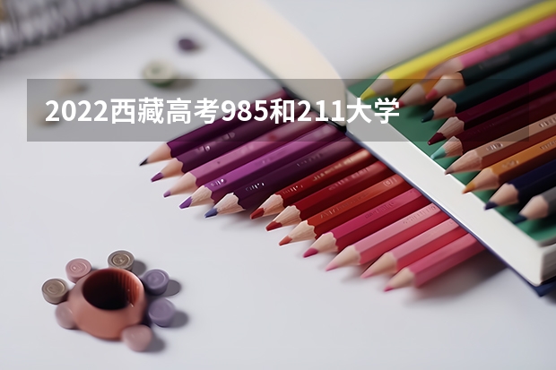 2022西藏高考985和211大学录取率是多少 预计2023年青海高考报名人数是多少
