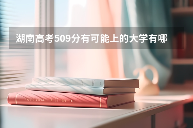湖南高考509分有可能上的大学有哪些 3+1+2新高考赋分对差生好吗