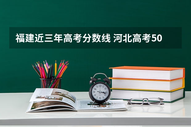 福建近三年高考分数线 河北高考505分有可能上的大学有哪些