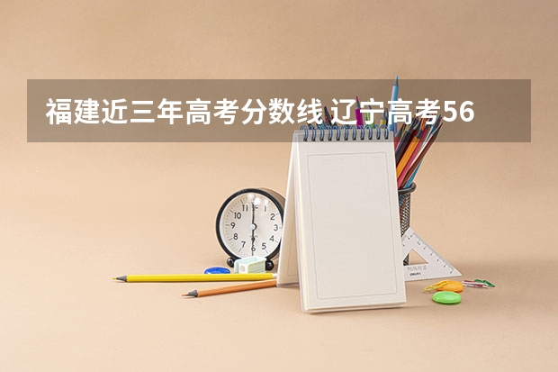 福建近三年高考分数线 辽宁高考560分有可能上的大学有哪些