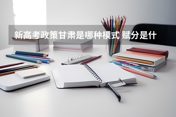 新高考政策甘肃是哪种模式 赋分是什么意思