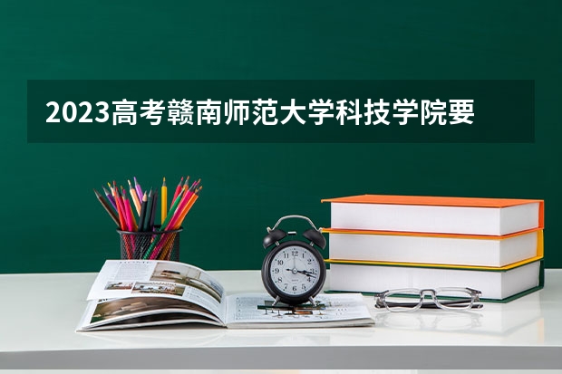 2023高考赣南师范大学科技学院要多少分录取 新高考死亡组合