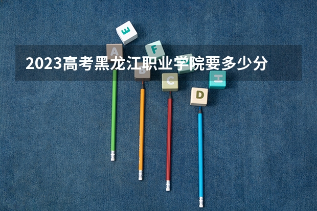 2023高考黑龙江职业学院要多少分录取 2023高考沈阳师范大学要多少分录取