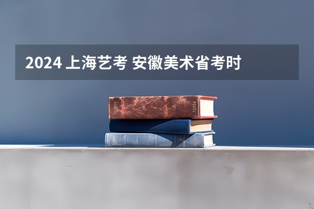 2024 上海艺考 安徽美术省考时间2024考试时间