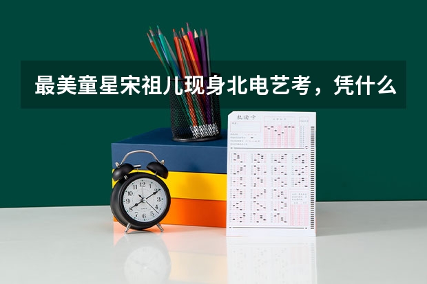 最美童星宋祖儿现身北电艺考，凭什么才19岁就成男神