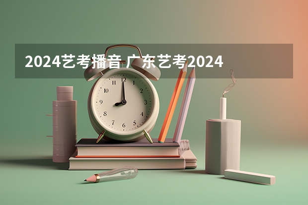 2024艺考播音 广东艺考2024新政策