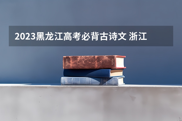 2023黑龙江高考必背古诗文 浙江高考616分有可能上的大学有哪些