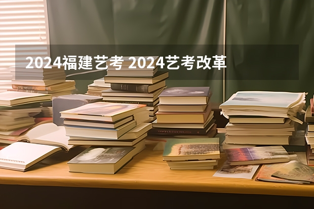 2024福建艺考 2024艺考改革谁能赶上