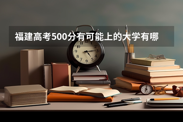 福建高考500分有可能上的大学有哪些 距离2023高考还有几天