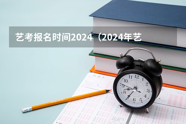 艺考报名时间2024（2024年艺考的时间安排是怎样的？）