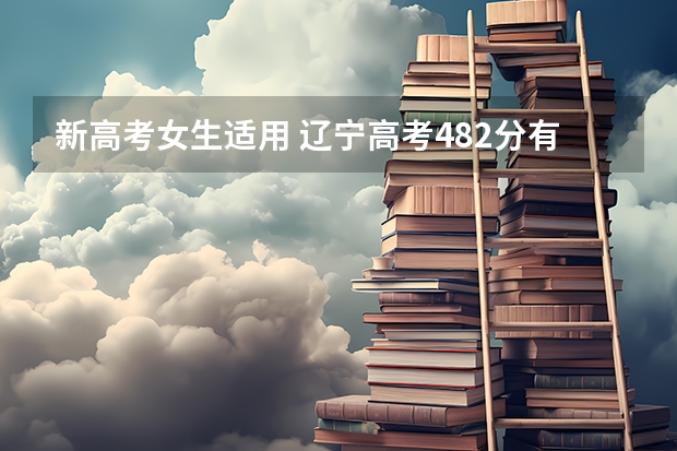 新高考女生适用 辽宁高考482分有可能上的大学有哪些