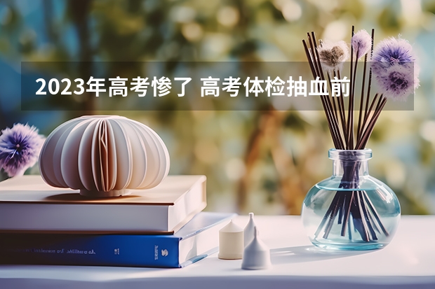 2023年高考惨了 高考体检抽血前能喝水吗