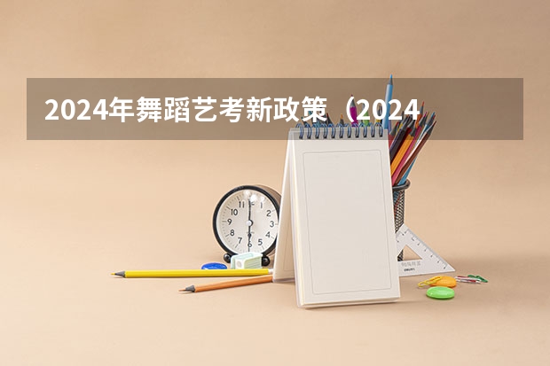 2024年舞蹈艺考新政策（2024年艺考的时间安排是怎样的？）