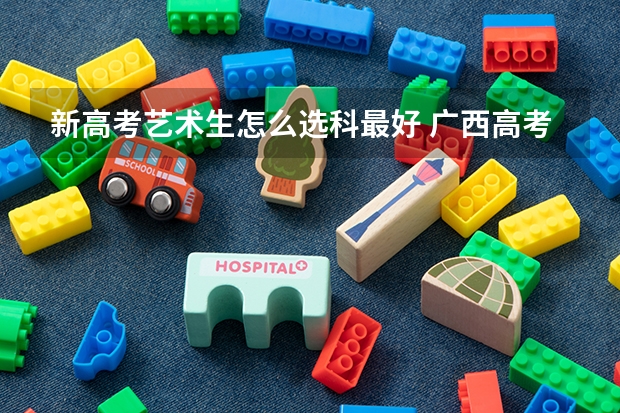 新高考艺术生怎么选科最好 广西高考分数线2022一本,二本,专科一览表