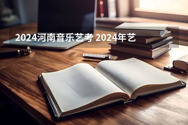 2024河南音乐艺考 2024年艺考的时间安排是怎样的？