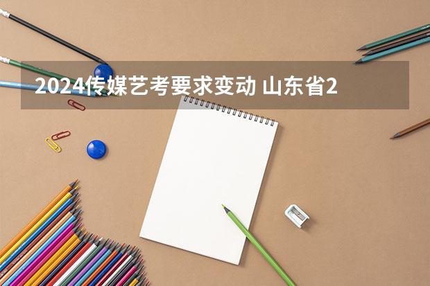 2024传媒艺考要求变动 山东省2024艺考政策