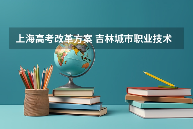 上海高考改革方案 吉林城市职业技术学院录取分数线2022是多少分