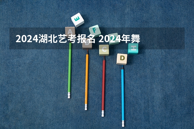 2024湖北艺考报名 2024年舞蹈艺考新政策