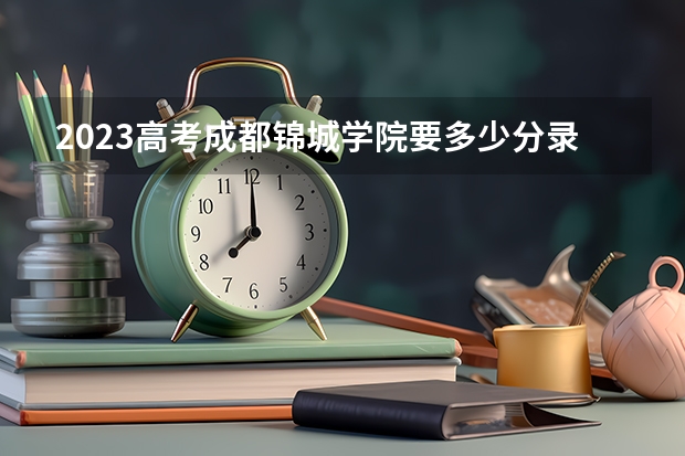 2023高考成都锦城学院要多少分录取 分为哪几个步骤